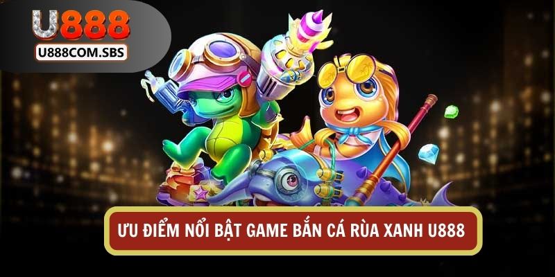 Ưu điểm nổi bật của bắn cá rùa xanh U888