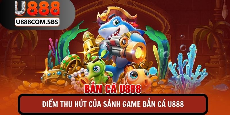 Điểm thu hút tạo nên sự đặc biệt của sảnh game bắn cá U888